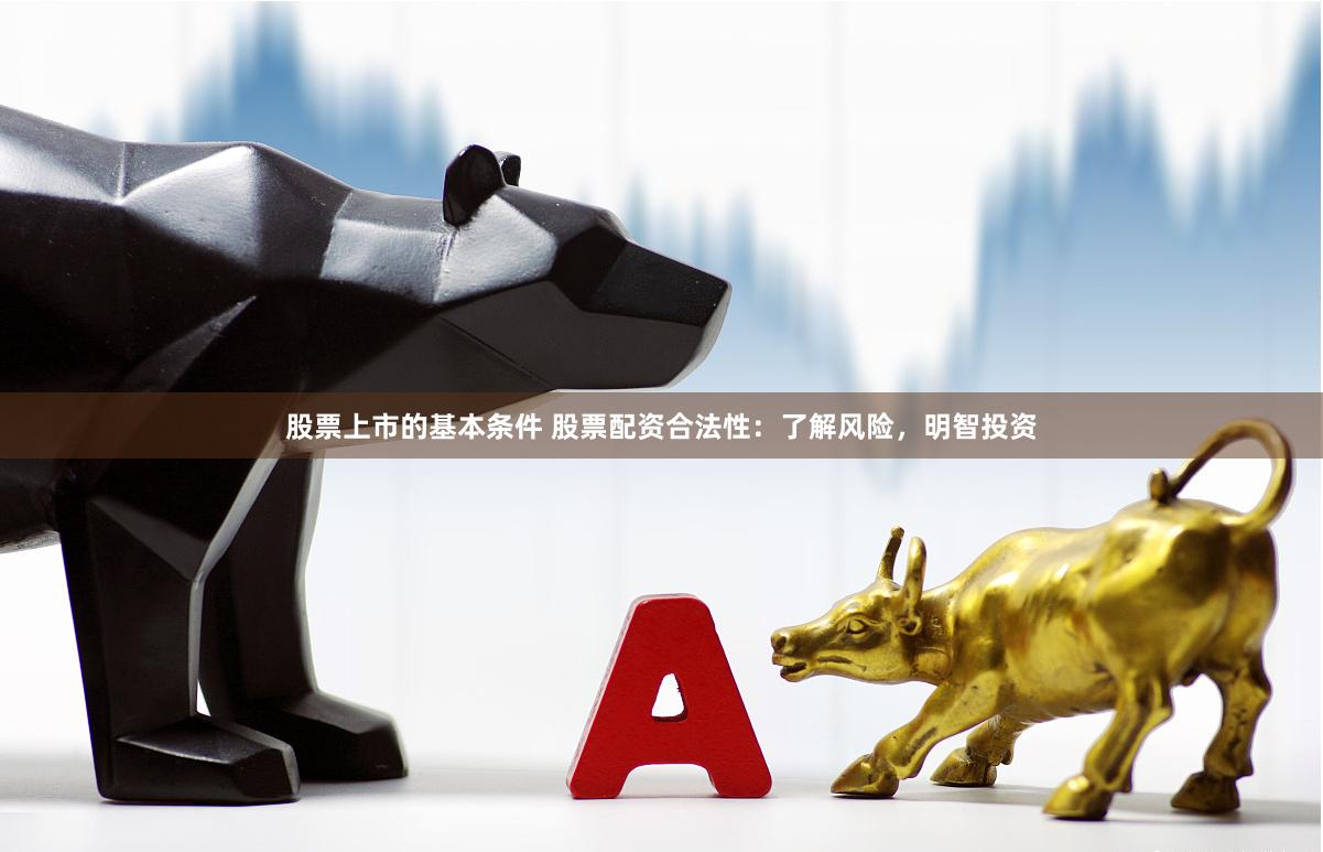 股票上市的基本条件 股票配资合法性：了解风险，明智投资