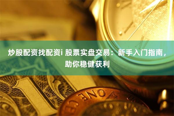 炒股配资找配资i 股票实盘交易：新手入门指南，助你稳健获利