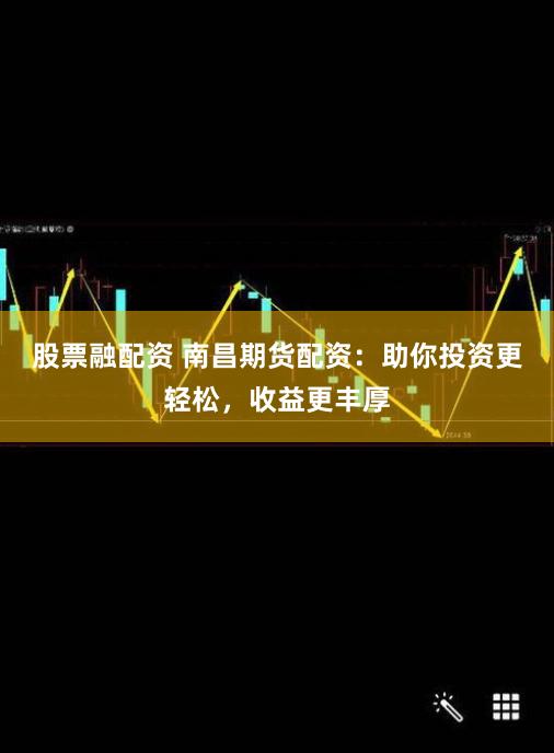 股票融配资 南昌期货配资：助你投资更轻松，收益更丰厚
