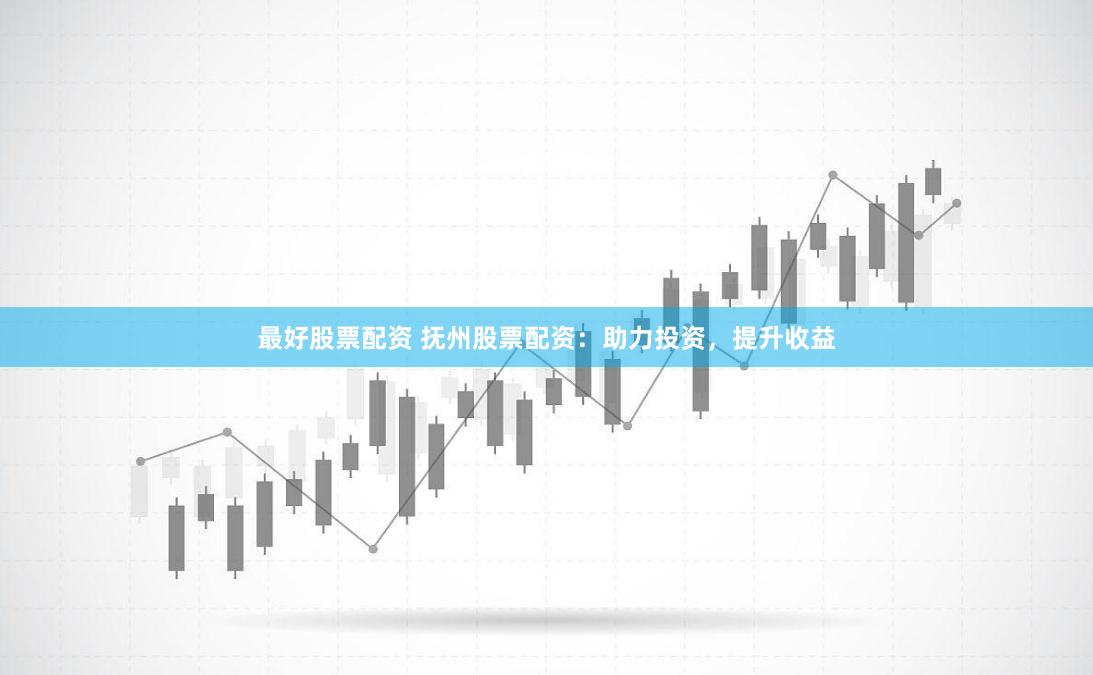 最好股票配资 抚州股票配资：助力投资，提升收益