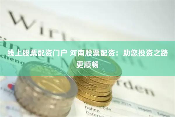 线上股票配资门户 河南股票配资：助您投资之路更顺畅