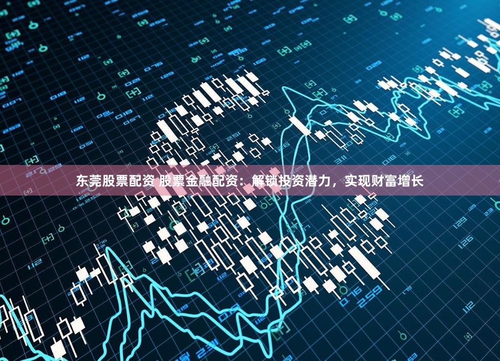 东莞股票配资 股票金融配资：解锁投资潜力，实现财富增长