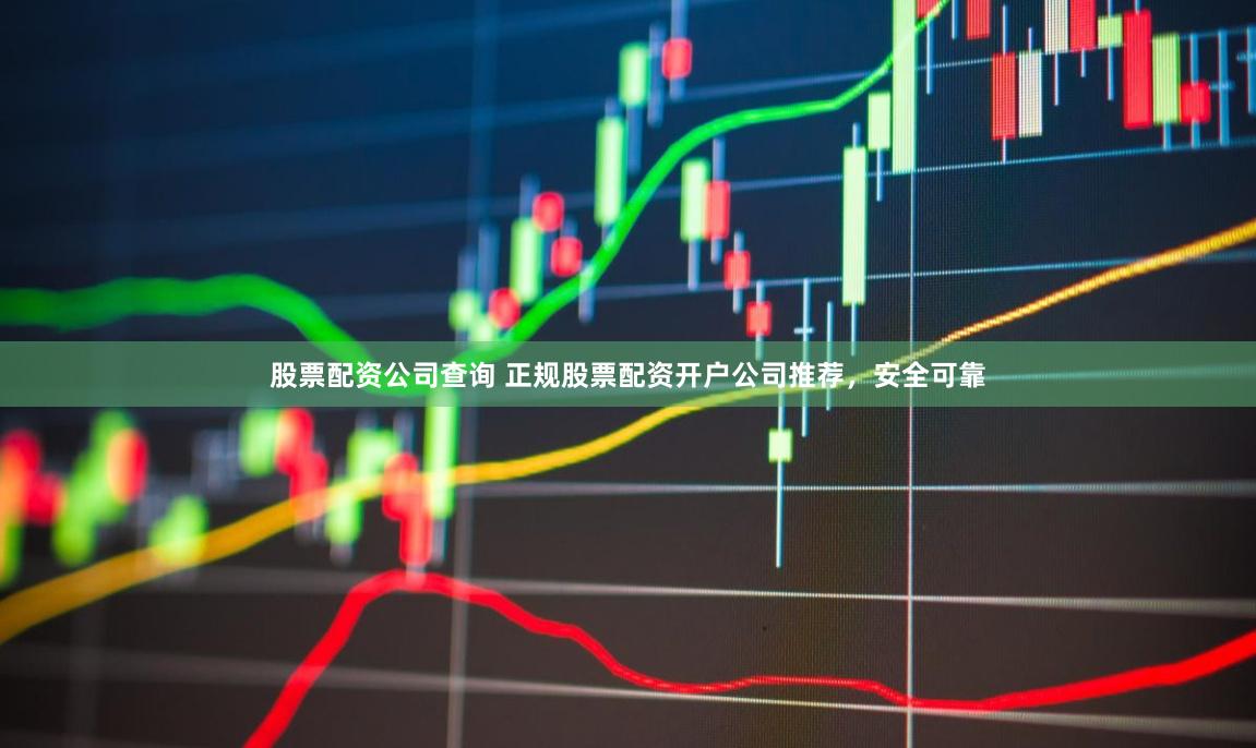 股票配资公司查询 正规股票配资开户公司推荐，安全可靠