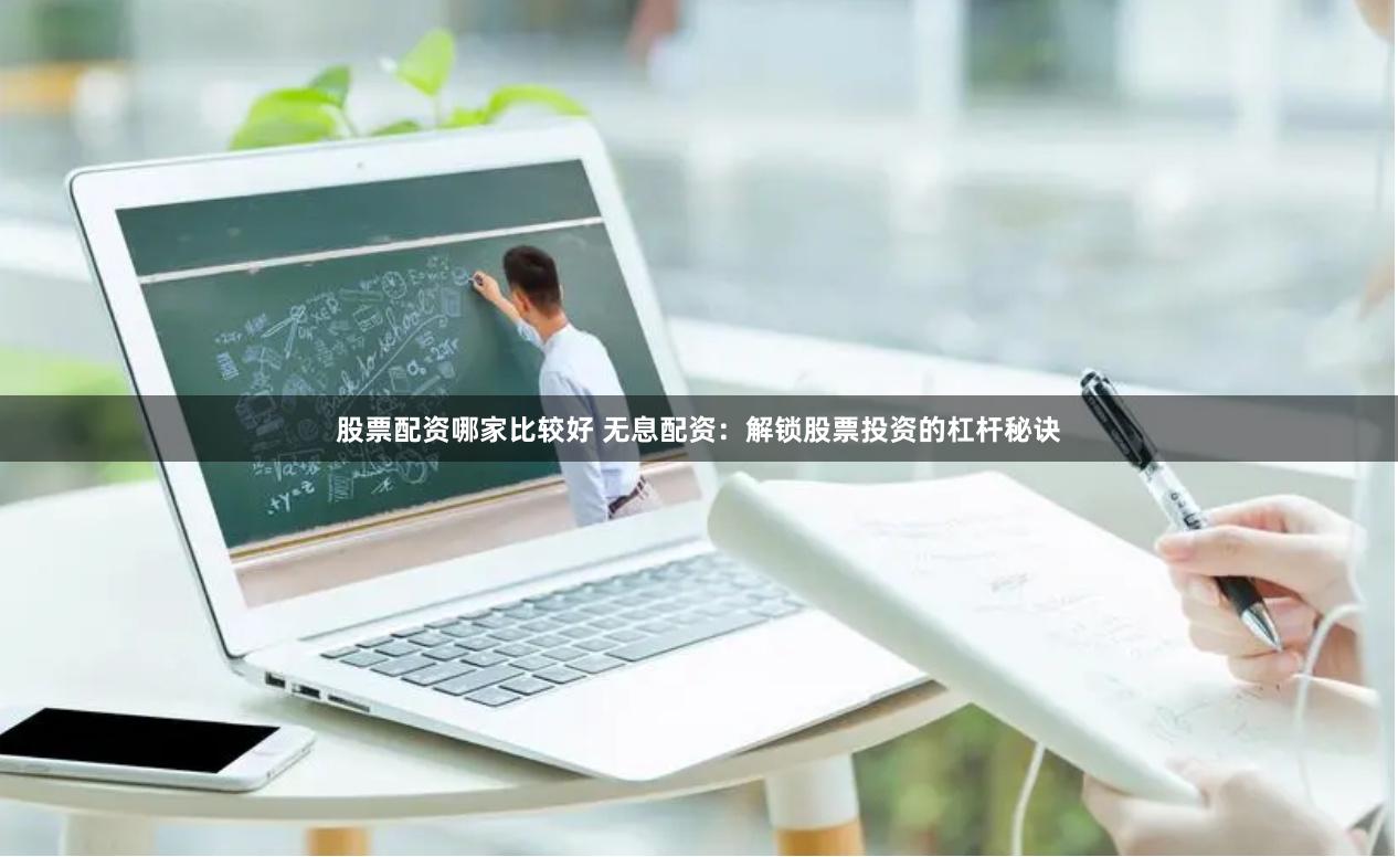 股票配资哪家比较好 无息配资：解锁股票投资的杠杆秘诀