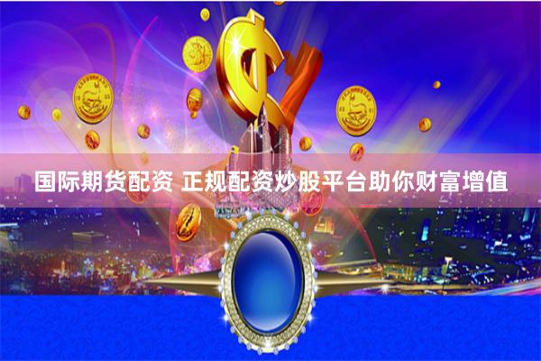 国际期货配资 正规配资炒股平台助你财富增值