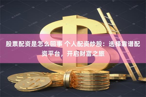 股票配资是怎么回事 个人配资炒股：选择靠谱配资平台，开启财富之旅