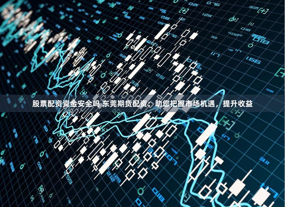股票配资资金安全吗 东莞期货配资：助您把握市场机遇，提升收益
