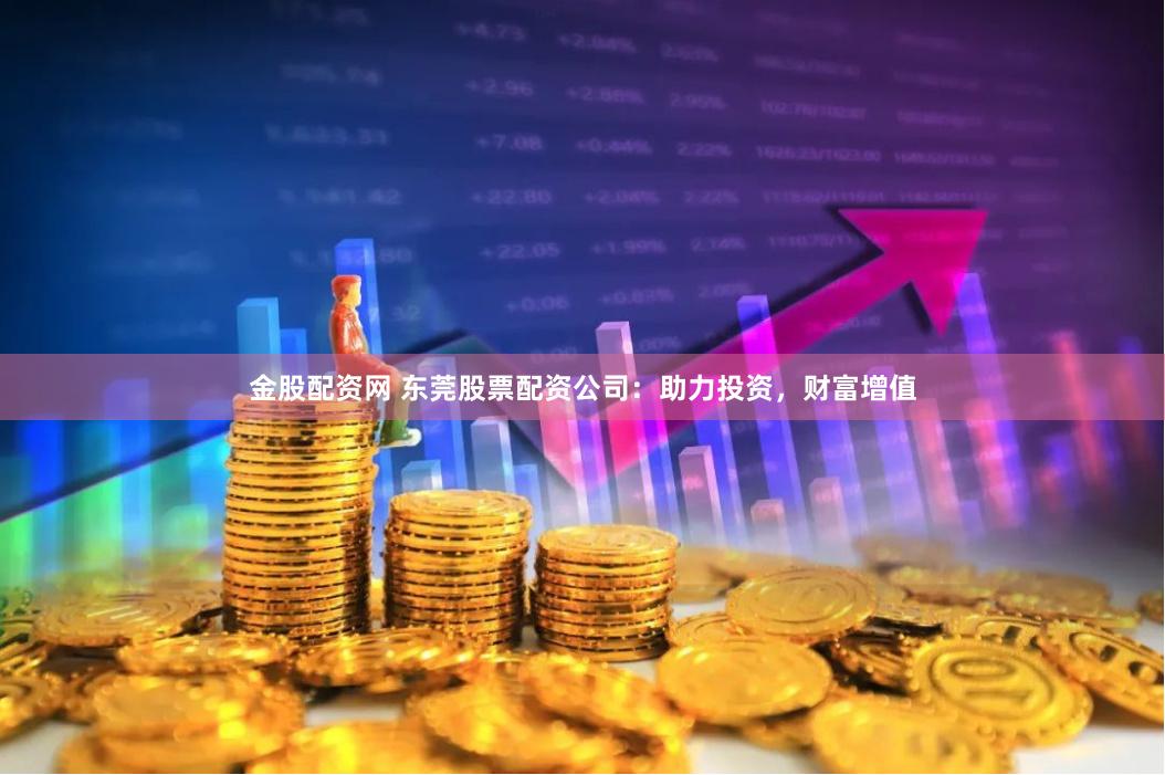 金股配资网 东莞股票配资公司：助力投资，财富增值