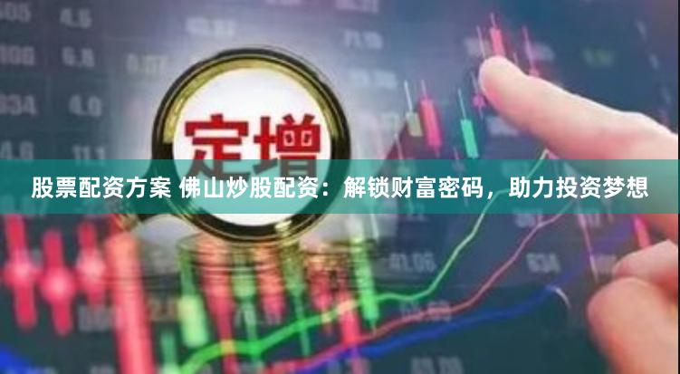 股票配资方案 佛山炒股配资：解锁财富密码，助力投资梦想