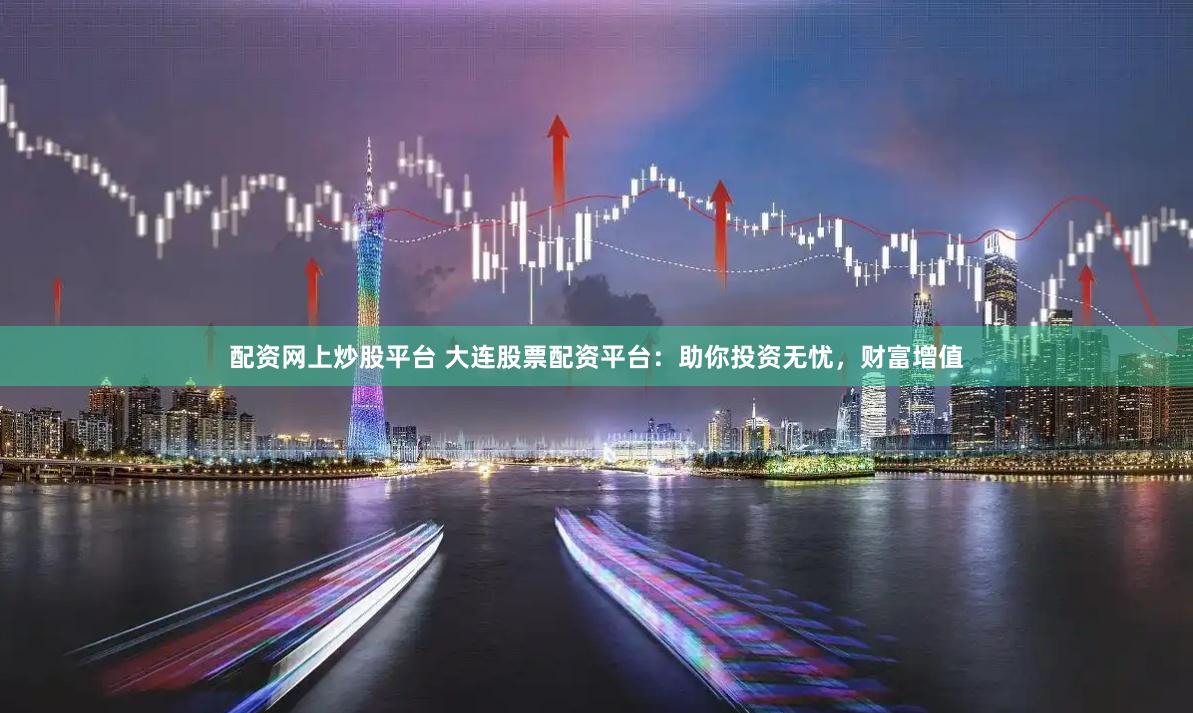 配资网上炒股平台 大连股票配资平台：助你投资无忧，财富增值