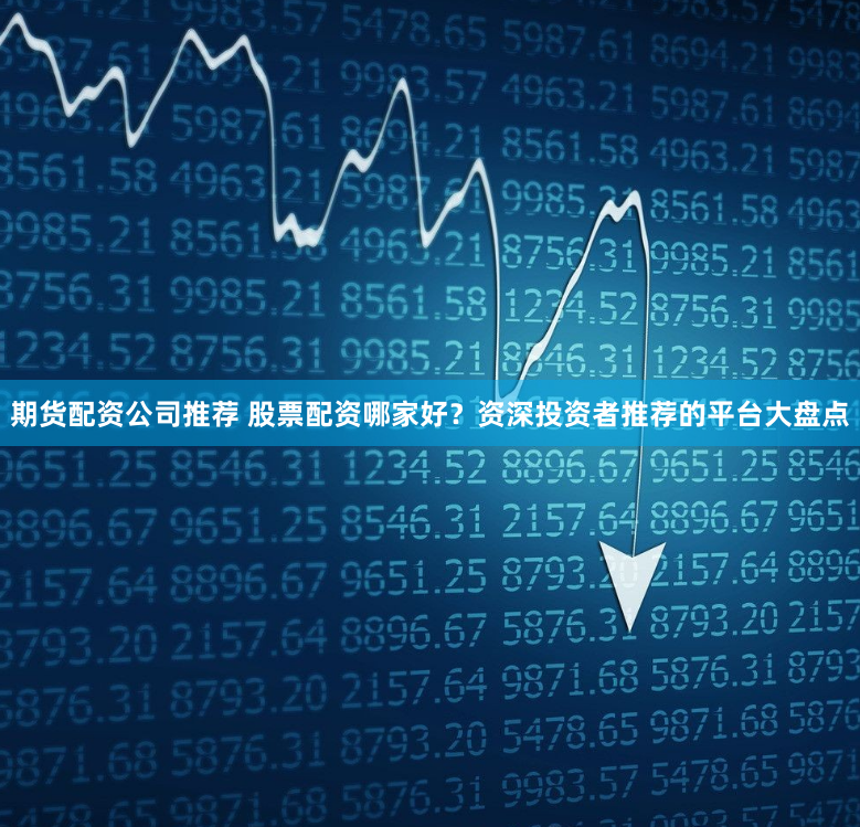 期货配资公司推荐 股票配资哪家好？资深投资者推荐的平台大盘点