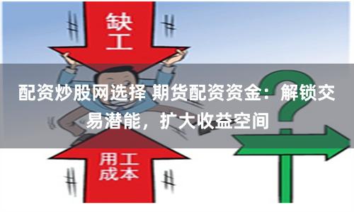 配资炒股网选择 期货配资资金：解锁交易潜能，扩大收益空间