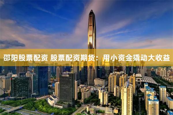邵阳股票配资 股票配资期货：用小资金撬动大收益