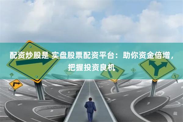 配资炒股是 实盘股票配资平台：助你资金倍增，把握投资良机