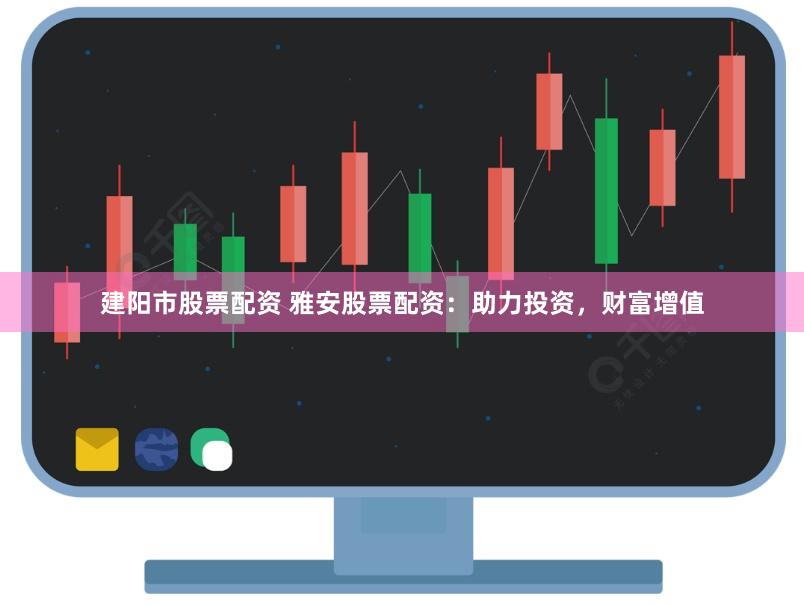 建阳市股票配资 雅安股票配资：助力投资，财富增值
