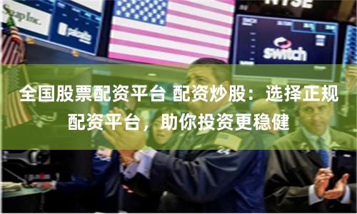 全国股票配资平台 配资炒股：选择正规配资平台，助你投资更稳健