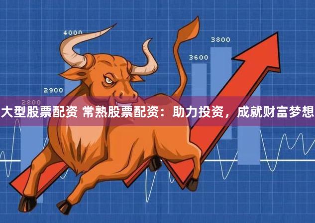 大型股票配资 常熟股票配资：助力投资，成就财富梦想
