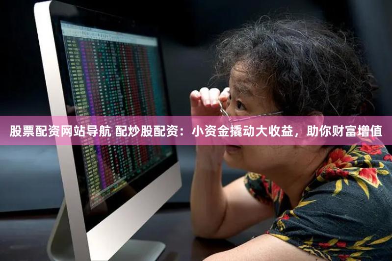 股票配资网站导航 配炒股配资：小资金撬动大收益，助你财富增值