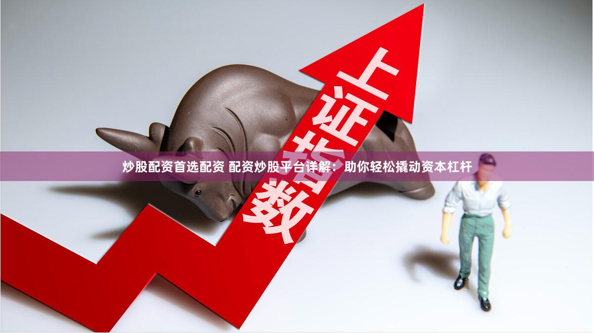 炒股配资首选配资 配资炒股平台详解：助你轻松撬动资本杠杆