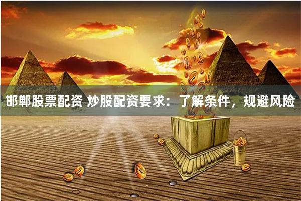 邯郸股票配资 炒股配资要求：了解条件，规避风险