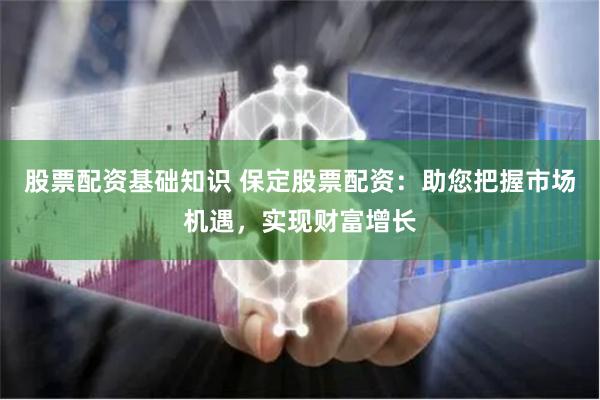 股票配资基础知识 保定股票配资：助您把握市场机遇，实现财富增长