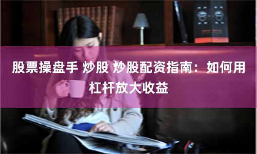 股票操盘手 炒股 炒股配资指南：如何用杠杆放大收益