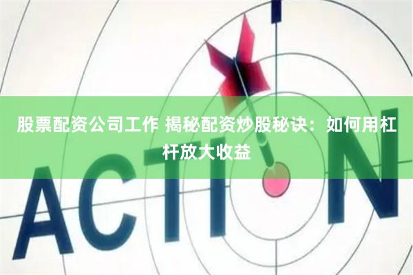 股票配资公司工作 揭秘配资炒股秘诀：如何用杠杆放大收益