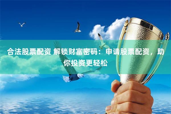 合法股票配资 解锁财富密码：申请股票配资，助你投资更轻松