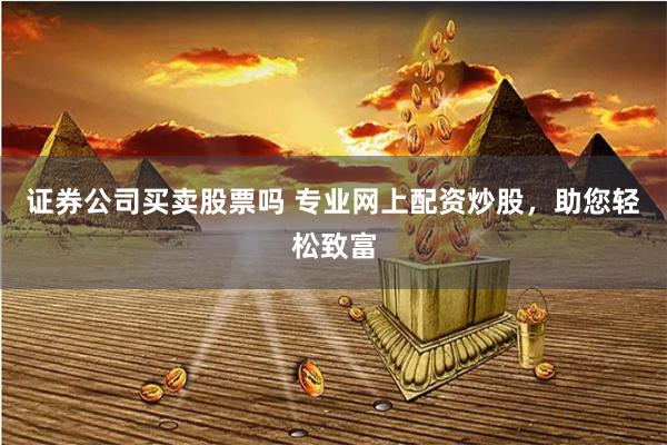 证券公司买卖股票吗 专业网上配资炒股，助您轻松致富
