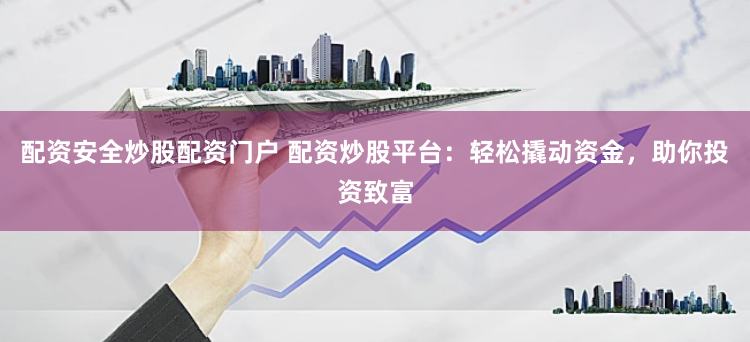 配资安全炒股配资门户 配资炒股平台：轻松撬动资金，助你投资致富