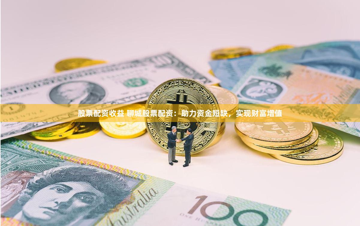 股票配资收益 聊城股票配资：助力资金短缺，实现财富增值