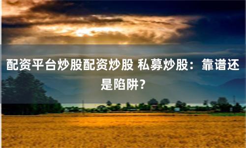 配资平台炒股配资炒股 私募炒股：靠谱还是陷阱？