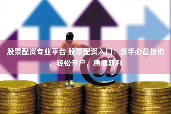 股票配资专业平台 股票配资入门：新手必备指南，轻松开户，稳健获利