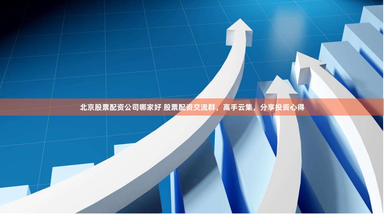 北京股票配资公司哪家好 股票配资交流群，高手云集，分享投资心得