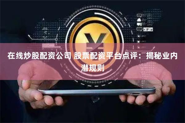 在线炒股配资公司 股票配资平台点评：揭秘业内潜规则