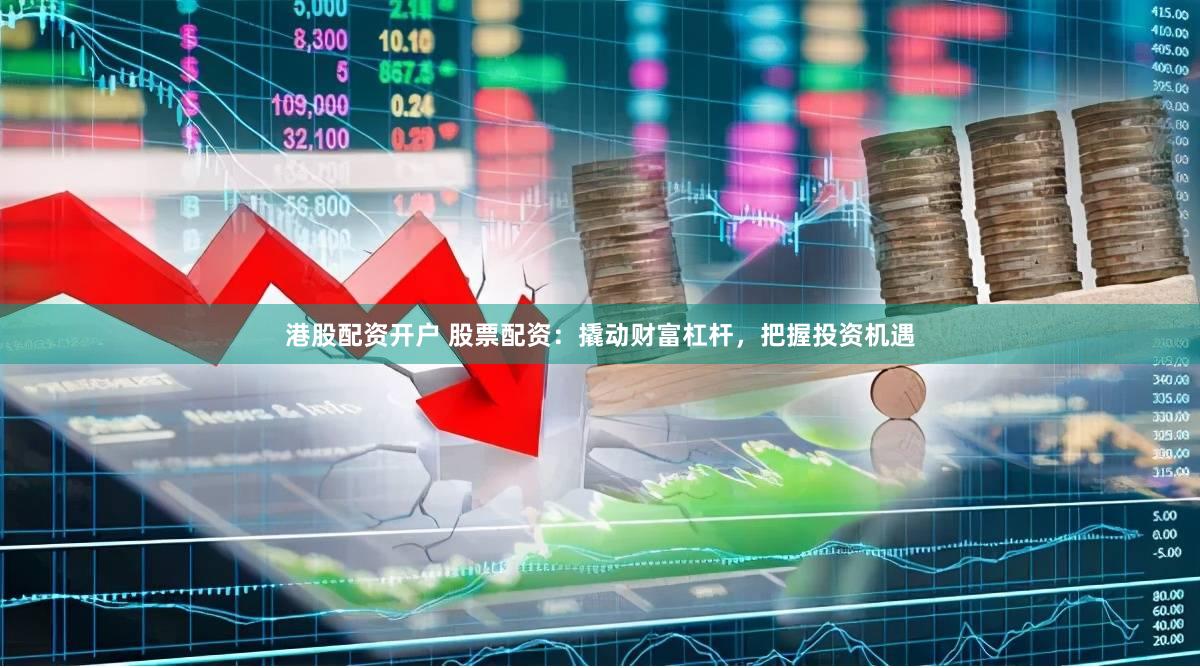 港股配资开户 股票配资：撬动财富杠杆，把握投资机遇
