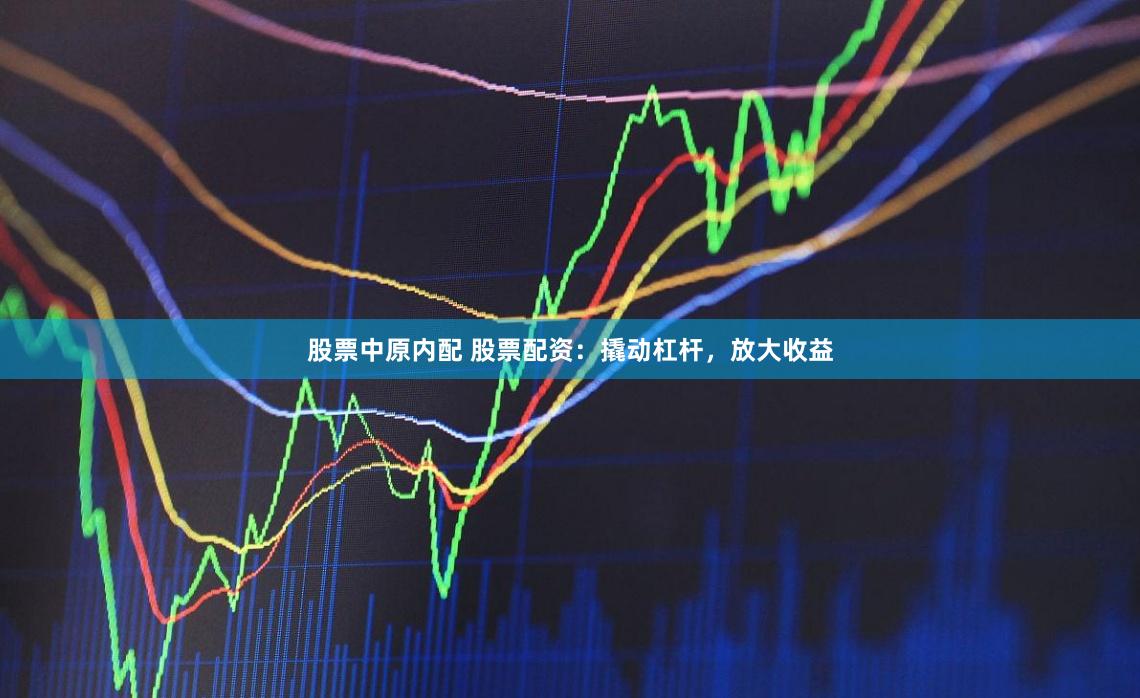 股票中原内配 股票配资：撬动杠杆，放大收益