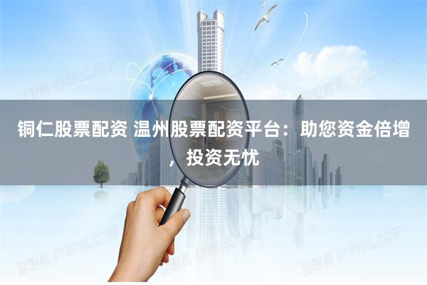 铜仁股票配资 温州股票配资平台：助您资金倍增，投资无忧