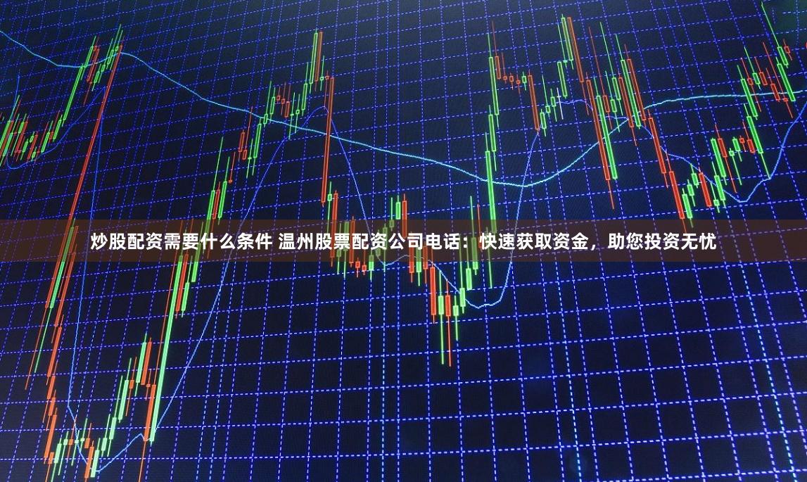 炒股配资需要什么条件 温州股票配资公司电话：快速获取资金，助您投资无忧