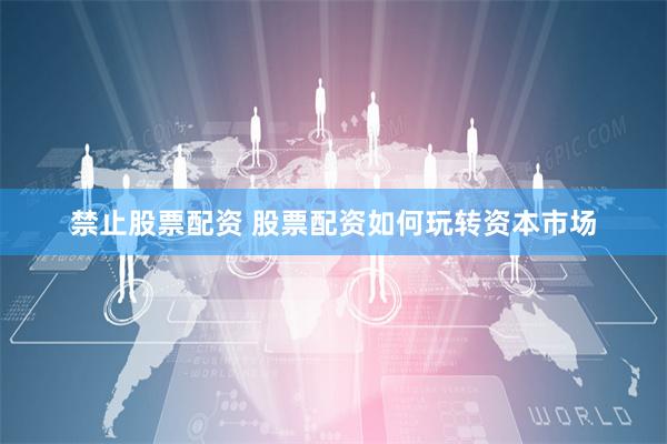禁止股票配资 股票配资如何玩转资本市场