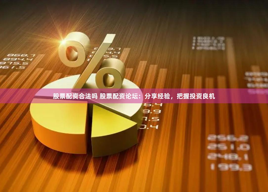 股票配资合法吗 股票配资论坛：分享经验，把握投资良机