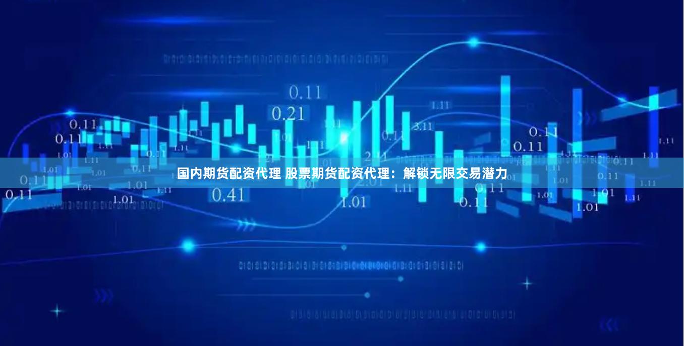 国内期货配资代理 股票期货配资代理：解锁无限交易潜力
