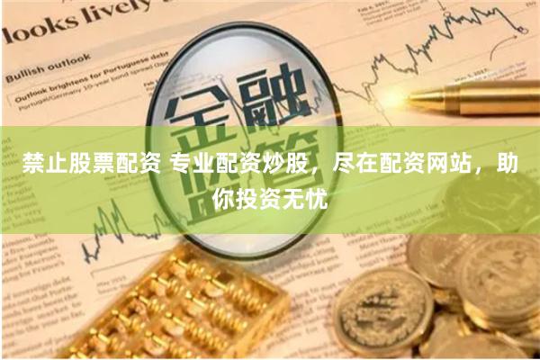 禁止股票配资 专业配资炒股，尽在配资网站，助你投资无忧