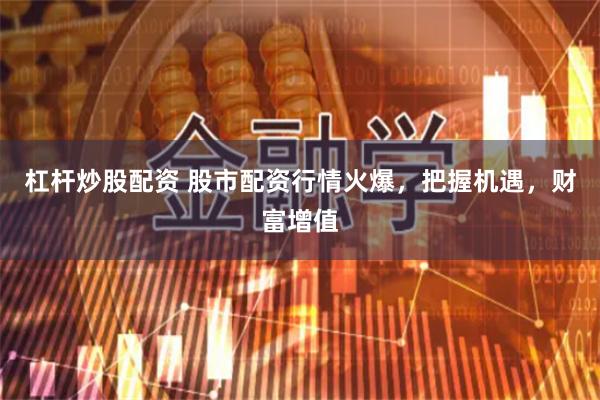 杠杆炒股配资 股市配资行情火爆，把握机遇，财富增值