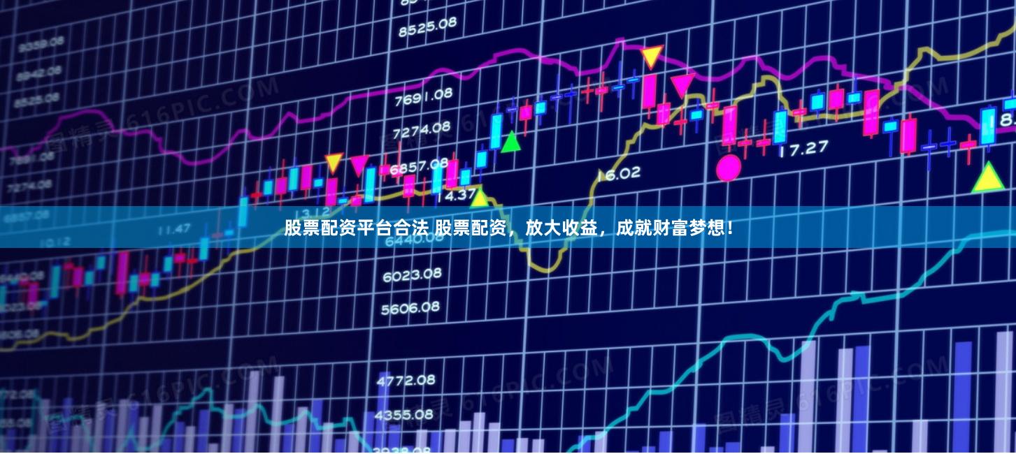 股票配资平台合法 股票配资，放大收益，成就财富梦想！