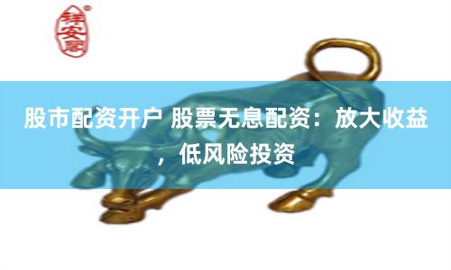 股市配资开户 股票无息配资：放大收益，低风险投资