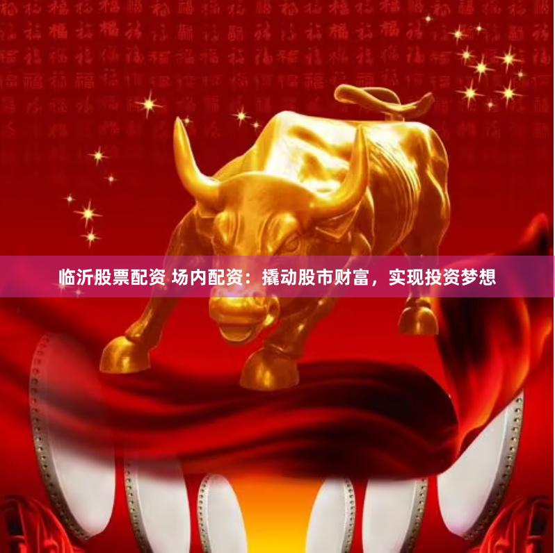 临沂股票配资 场内配资：撬动股市财富，实现投资梦想