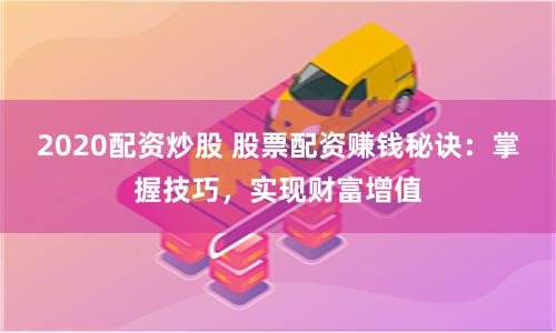 2020配资炒股 股票配资赚钱秘诀：掌握技巧，实现财富增值