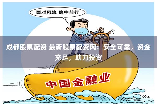 成都股票配资 最新股票配资网：安全可靠，资金充足，助力投资