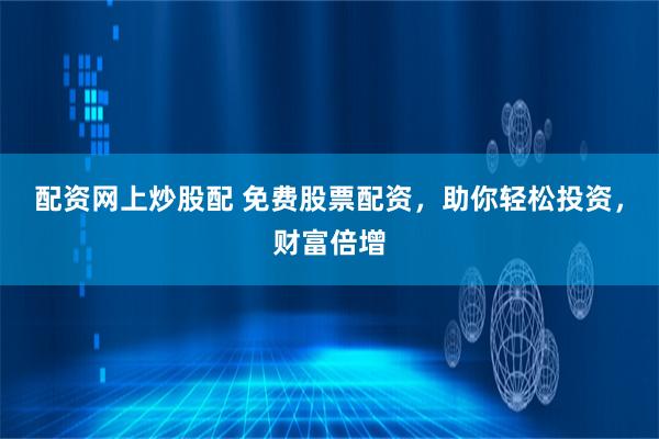配资网上炒股配 免费股票配资，助你轻松投资，财富倍增
